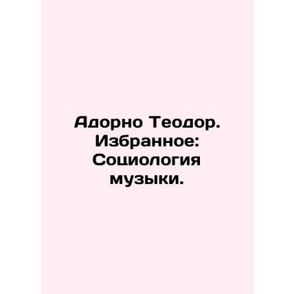 Adorno Theodore. Favorites: The Sociology of Music. In Russian /Adorno Teodor.