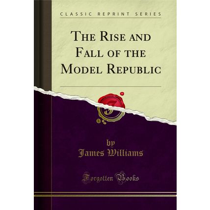 The Rise and Fall of the Model Republic (Classic Reprint)