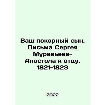 Your obedient son. Sergei Muravyev-Apostle letters to his father. 1821-1823 In