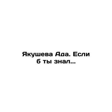 Yakusheva Ada. If you had known.