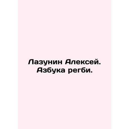 Lazunin Alexey. The ABC of rugby. In Russian /Lazunin Aleksey. Azbuka regbi.
