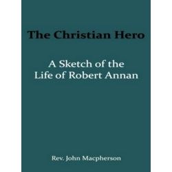 The Christian Hero: a Sketch of the Life of Robert Annan