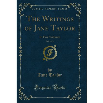 The Writings of Jane Taylor, Vol. 5 of 5: In Five Volumes (Classic Reprint)