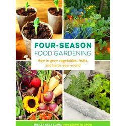 Four-Season Food Gardening: How To Grow Vegetables, Fruits, And Herbs Year-Round