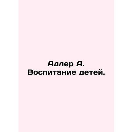 Adler A. Raising children. In Russian /Adler A. Vospitanie detey.