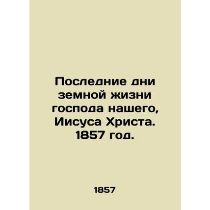 The last days of the earthly life of our Lord Jesus Christ. 1857./Poslednie dni
