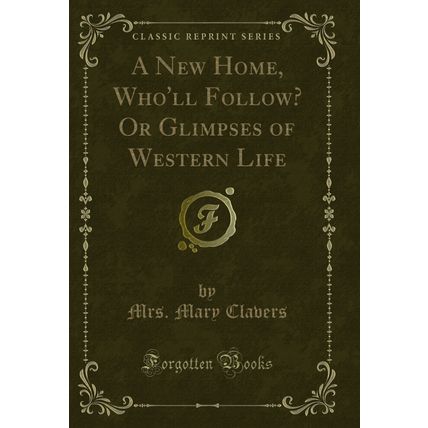 A New Home, Who'll Follow? Or Glimpses of Western Life (Classic Reprint)