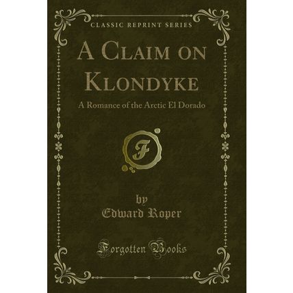 A Claim on Klondyke: A Romance of the Arctic El Dorado (Classic Reprint)