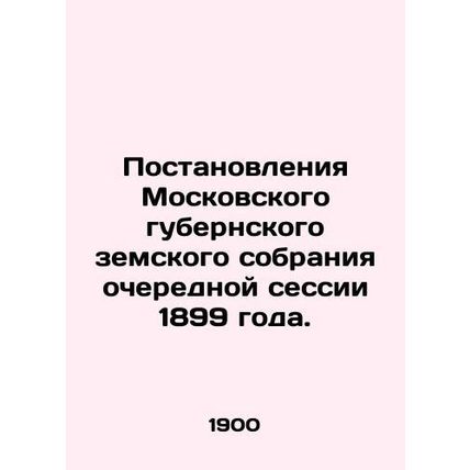 Resolutions of the Moscow Provincial Assembly of 1899. In Russian /Postanovleni