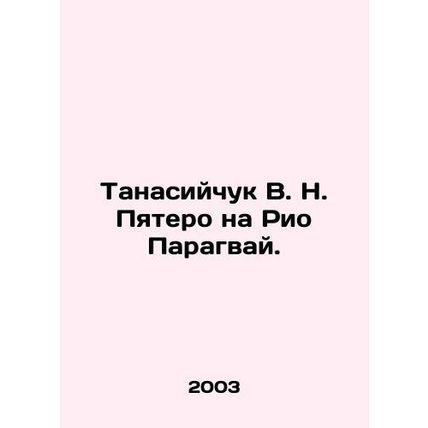 Tanasiychuk VN Five to Rio Paraguay. In Russian /Tanasiychuk V. N. Pyatero na R