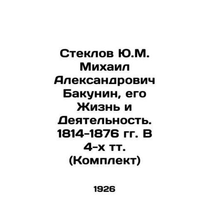 Yu.M. Steklov Mikhail Alexandrovich Bakunin, His Life and Activities. 1814-1876