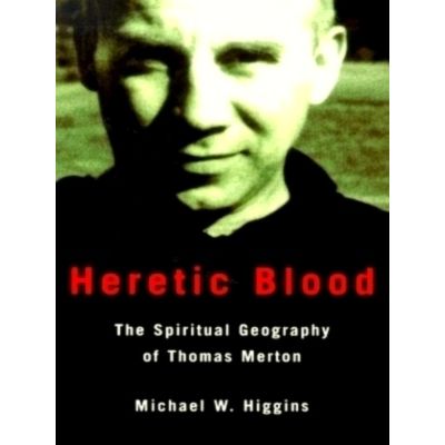 Heretic Blood - The Spiritual Geography of Thomas Merton by Michael W. Higgins