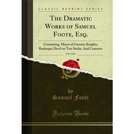 The Dramatic Works of Samuel Foote, Esq., Vol. 3 of 4: Containing