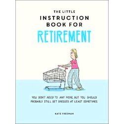 The Little Instruction Book For Retirement: Tongue-In-Cheek Advice For