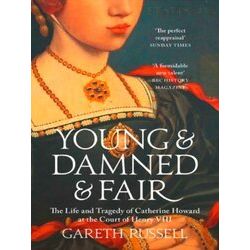 Young and Damned and Fair The Life and Tragedy of Catherine Howard at the Court