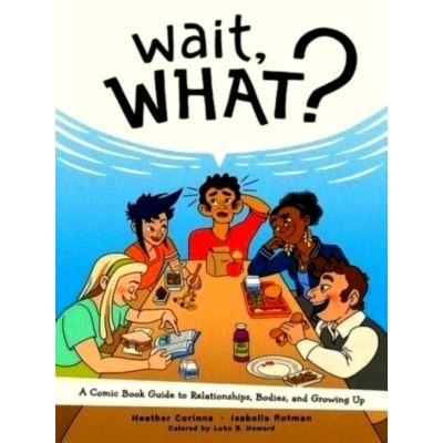 Wait, What? A Comic Book Guide to Relationships, Bodies, and Growing Up by Heath
