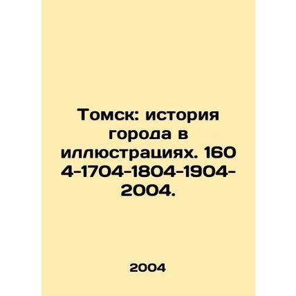 Tomsk: history of the city in pictures. 1604-1704-1804-1904-2004. In Russian /T