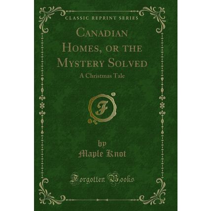 Canadian Homes, or the Mystery Solved: A Christmas Tale (Classic Reprint)