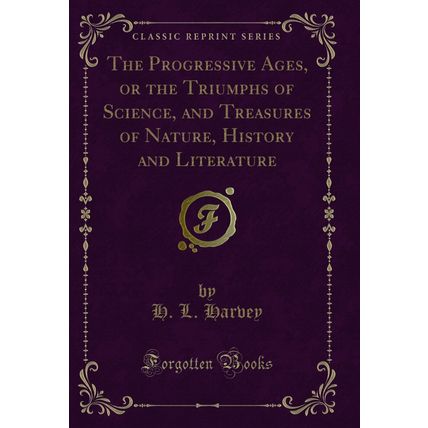 The Progressive Ages, or the Triumphs of Science, and Treasures of Nature