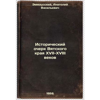 Istoricheskiy ocherk Vyatskogo kraya XVII-XVIII vekov. In Russian /Historical...