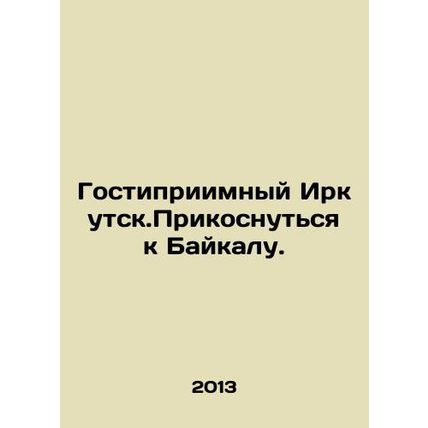 Hospitable Irkutsk. Touch Baikal. In Russian /Gostipriimnyy Irkutsk.Prikosnutsy