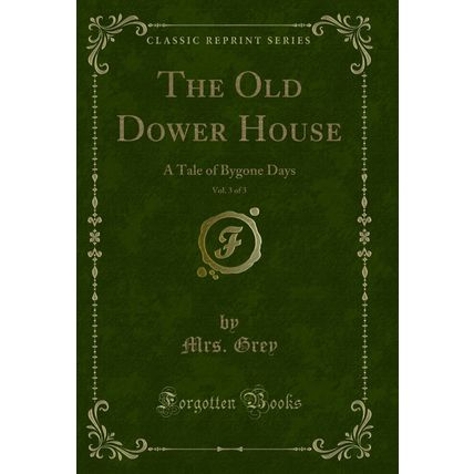 The Old Dower House, Vol. 3 of 3: A Tale of Bygone Days (Classic Reprint)