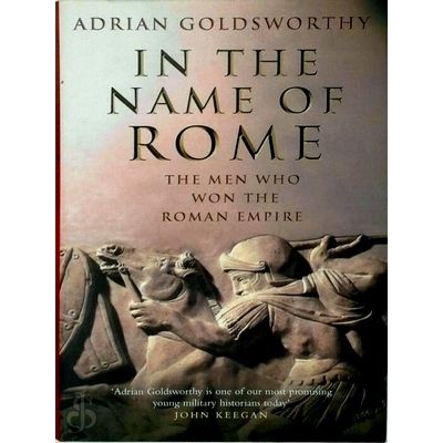 In the Name of Rome; The Men Who Won the Roman Empire by Adrian Keith Goldsworth