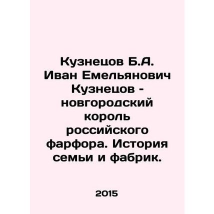 Kuznetsov B.A. Ivan Emelyanovich Kuznetsov is the King of Russian Porcelain: A H