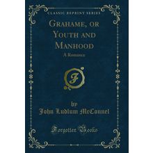 Grahame, or Youth and Manhood: A Romance (Classic Reprint)