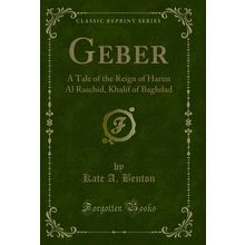 Geber: A Tale of the Reign of Harun Al Raschid, Khalif of Baghdad