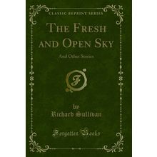 The Fresh and Open Sky: And Other Stories (Classic Reprint)