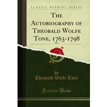 The Autobiography of Theobald Wolfe Tone, 1763-1798, Vol. 1 (Classic Reprint)