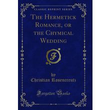 The Hermetick Romance, or the Chymical Wedding (Classic Reprint)