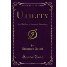 Utility: Or, Sketches of Domestic Education (Classic Reprint)