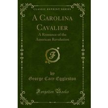 A Carolina Cavalier: A Romance of the American Revolution (Classic Reprint)