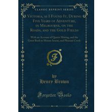 Victoria, as I Found It, During Five Years of Adventure, in Melbourne, on the