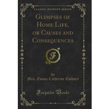 Glimpses of Home Life, or Causes and Consequences (Classic Reprint)