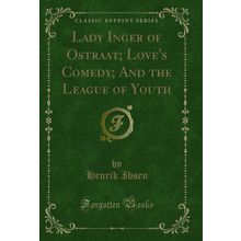 Lady Inger of Ostraat; Love's Comedy; And the League of Youth (Classic Reprint)