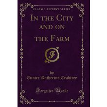 In the City and on the Farm (Classic Reprint)