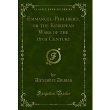 Emmanuel-Philibert, or the European Wars of the 16th Century (Classic Reprint)