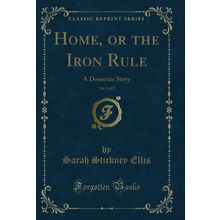 Home, or the Iron Rule, Vol. 1 of 3: A Domestic Story (Classic Reprint)