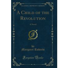 A Child of the Revolution: A Novel (Classic Reprint)