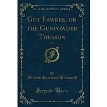 Guy Fawkes, or the Gunpowder Treason, Vol. 1 (Classic Reprint)