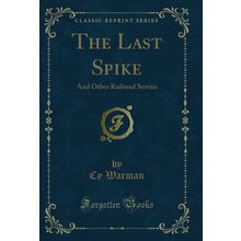 The Last Spike: And Other Railroad Stories (Classic Reprint)