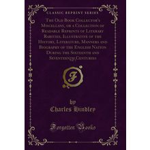 The Old Book Collector's Miscellany, or a Collection of Readable Reprints of