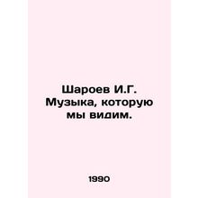Sharoev I.G. The music we see. In Russian /Sharoev I.G. Muzyka, kotoruyu my vid