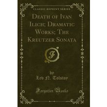 Death of Ivan Ilich; Dramatic Works; The Kreutzer Sonata (Classic Reprint)