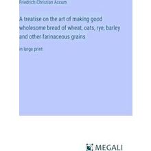 A treatise on the art of making good wholesome bread of wheat, oats, rye, barley