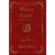 White Chief: A Legend of North Mexico (Classic Reprint)