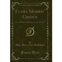 Flora Morris' Choice: Or, "Be Not Conformed to the World" (Classic Reprint)